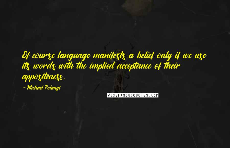 Michael Polanyi Quotes: Of course language manifests a belief only if we use its words with the implied acceptance of their appositeness.
