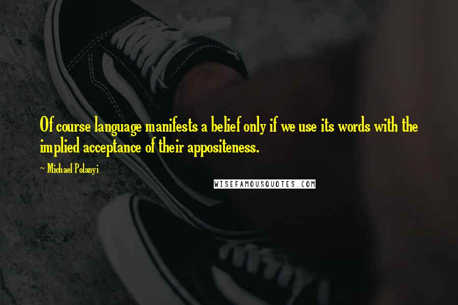 Michael Polanyi Quotes: Of course language manifests a belief only if we use its words with the implied acceptance of their appositeness.