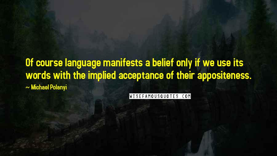 Michael Polanyi Quotes: Of course language manifests a belief only if we use its words with the implied acceptance of their appositeness.