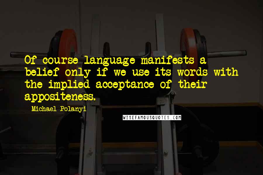 Michael Polanyi Quotes: Of course language manifests a belief only if we use its words with the implied acceptance of their appositeness.