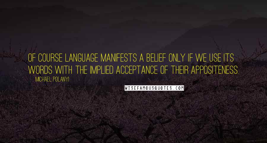 Michael Polanyi Quotes: Of course language manifests a belief only if we use its words with the implied acceptance of their appositeness.