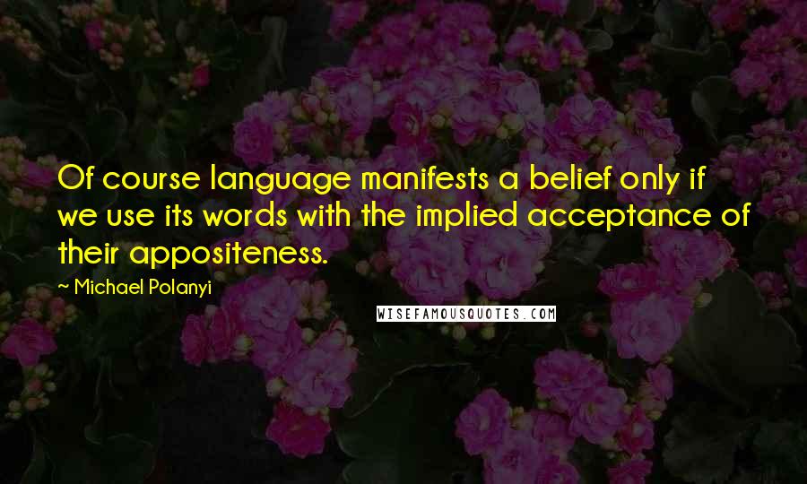 Michael Polanyi Quotes: Of course language manifests a belief only if we use its words with the implied acceptance of their appositeness.