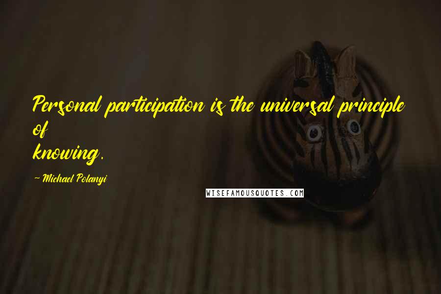 Michael Polanyi Quotes: Personal participation is the universal principle of knowing.