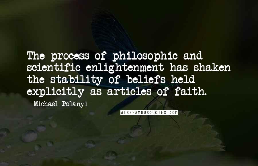 Michael Polanyi Quotes: The process of philosophic and scientific enlightenment has shaken the stability of beliefs held explicitly as articles of faith.