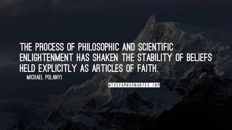 Michael Polanyi Quotes: The process of philosophic and scientific enlightenment has shaken the stability of beliefs held explicitly as articles of faith.