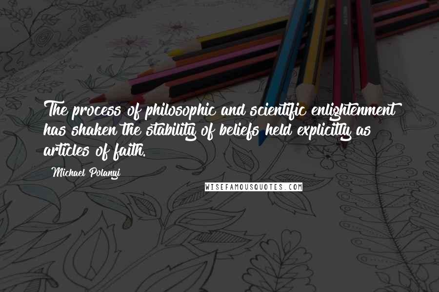 Michael Polanyi Quotes: The process of philosophic and scientific enlightenment has shaken the stability of beliefs held explicitly as articles of faith.