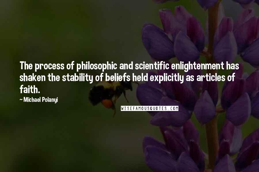 Michael Polanyi Quotes: The process of philosophic and scientific enlightenment has shaken the stability of beliefs held explicitly as articles of faith.