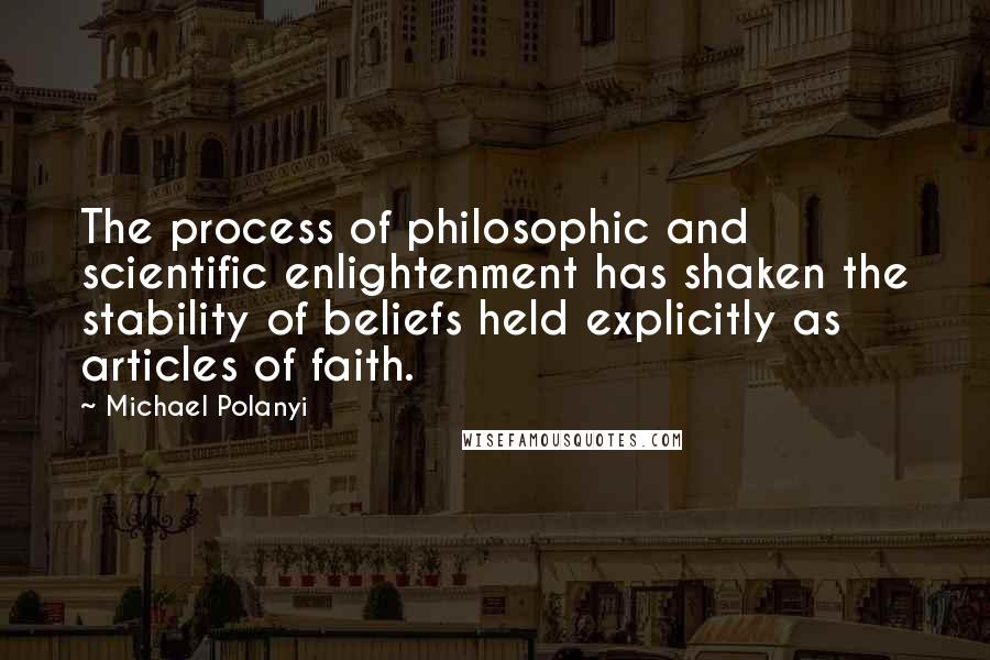 Michael Polanyi Quotes: The process of philosophic and scientific enlightenment has shaken the stability of beliefs held explicitly as articles of faith.