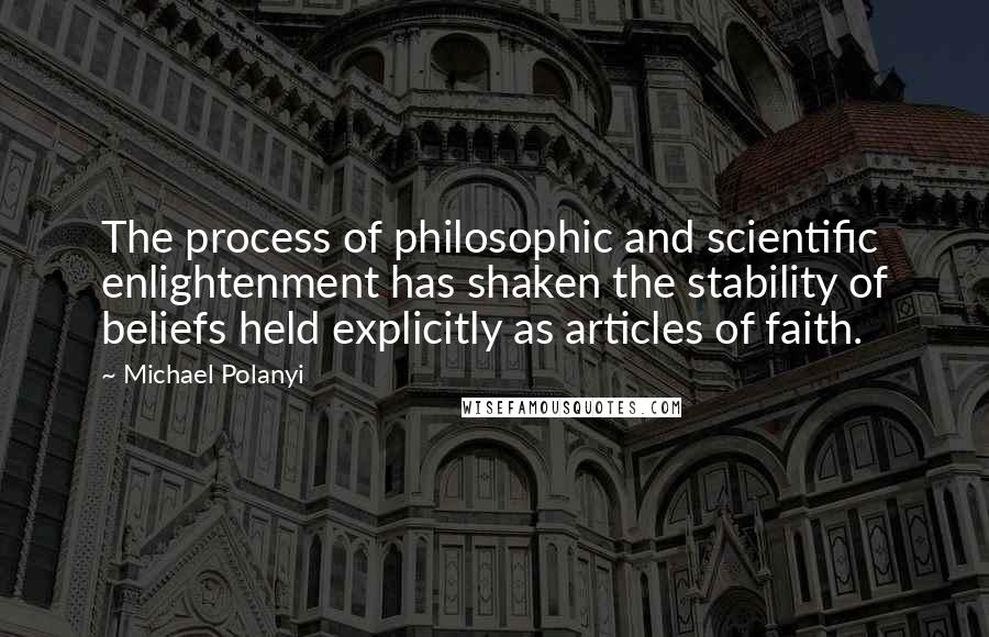 Michael Polanyi Quotes: The process of philosophic and scientific enlightenment has shaken the stability of beliefs held explicitly as articles of faith.