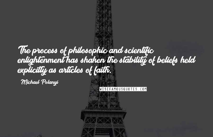 Michael Polanyi Quotes: The process of philosophic and scientific enlightenment has shaken the stability of beliefs held explicitly as articles of faith.