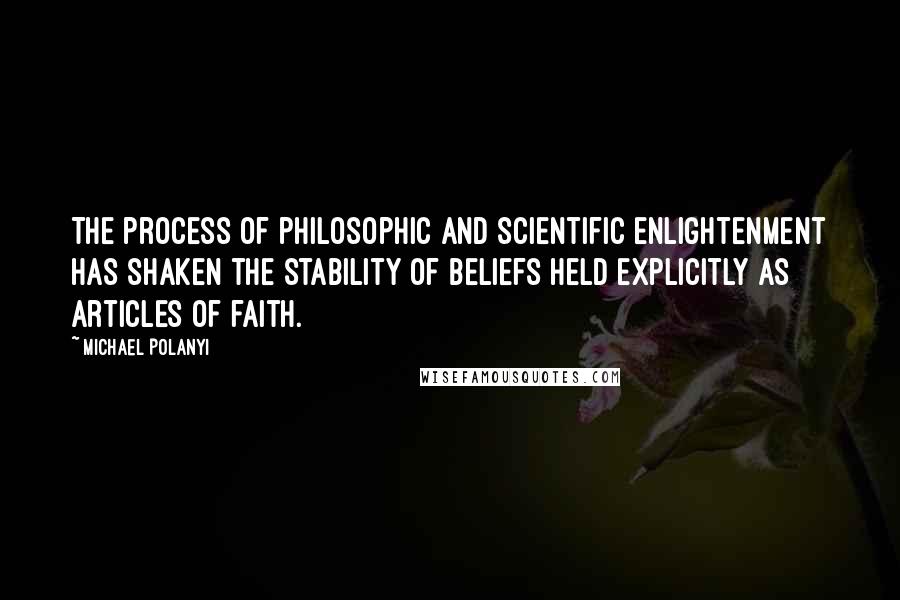 Michael Polanyi Quotes: The process of philosophic and scientific enlightenment has shaken the stability of beliefs held explicitly as articles of faith.