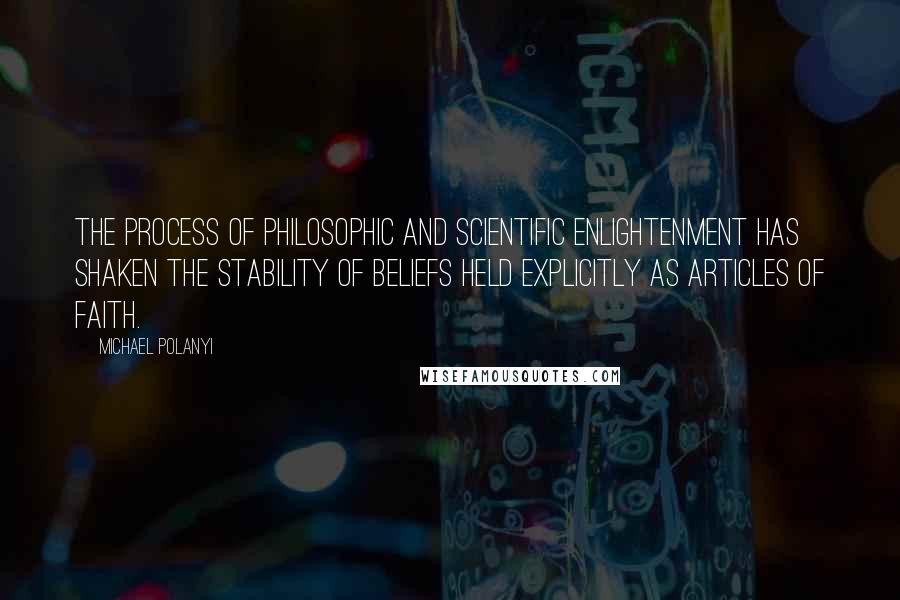 Michael Polanyi Quotes: The process of philosophic and scientific enlightenment has shaken the stability of beliefs held explicitly as articles of faith.