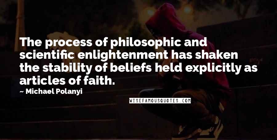 Michael Polanyi Quotes: The process of philosophic and scientific enlightenment has shaken the stability of beliefs held explicitly as articles of faith.