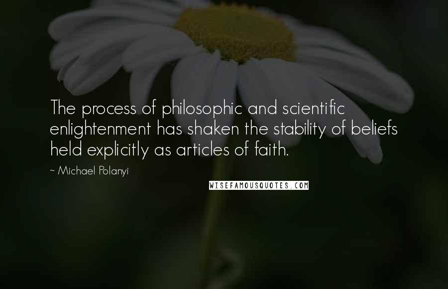 Michael Polanyi Quotes: The process of philosophic and scientific enlightenment has shaken the stability of beliefs held explicitly as articles of faith.