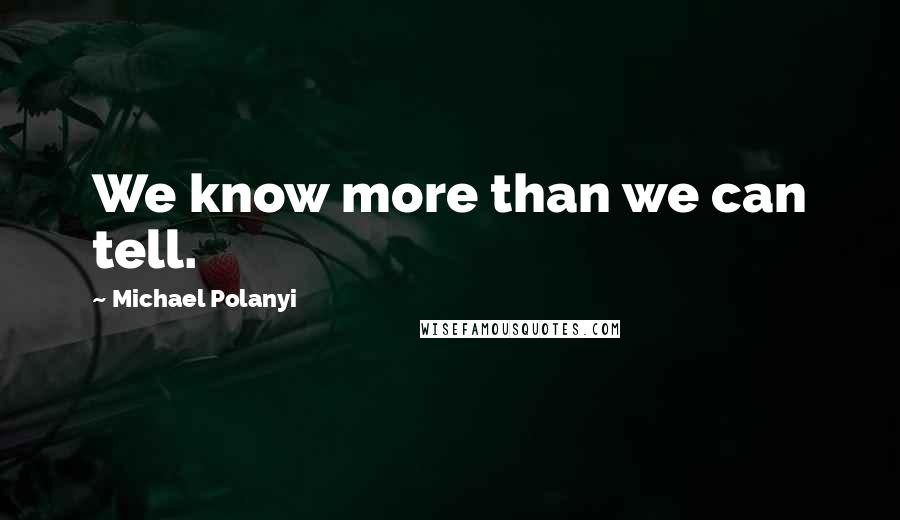 Michael Polanyi Quotes: We know more than we can tell.