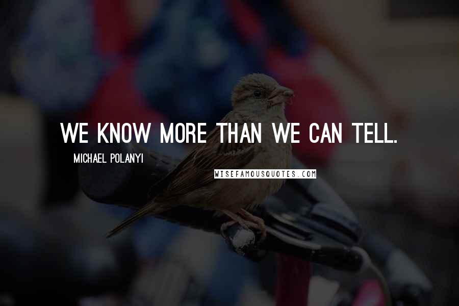 Michael Polanyi Quotes: We know more than we can tell.