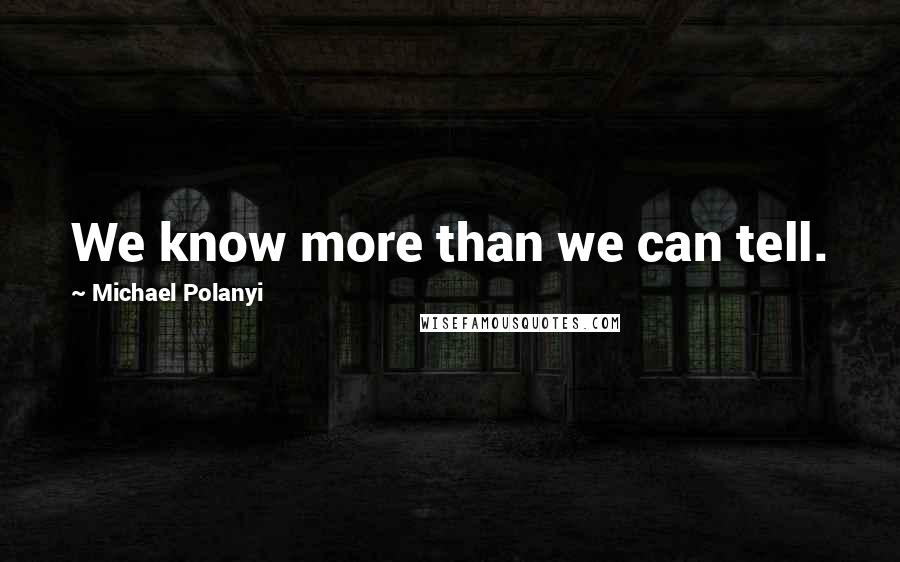 Michael Polanyi Quotes: We know more than we can tell.