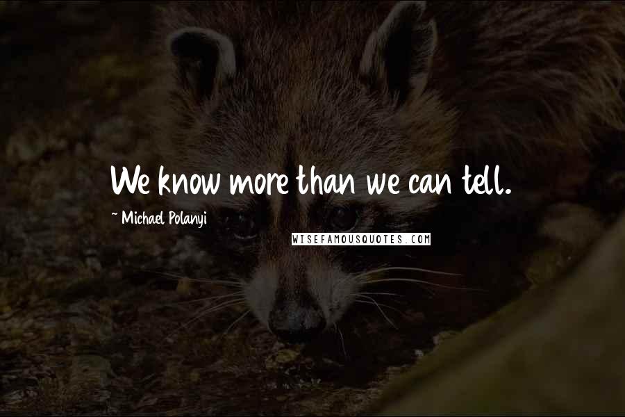 Michael Polanyi Quotes: We know more than we can tell.