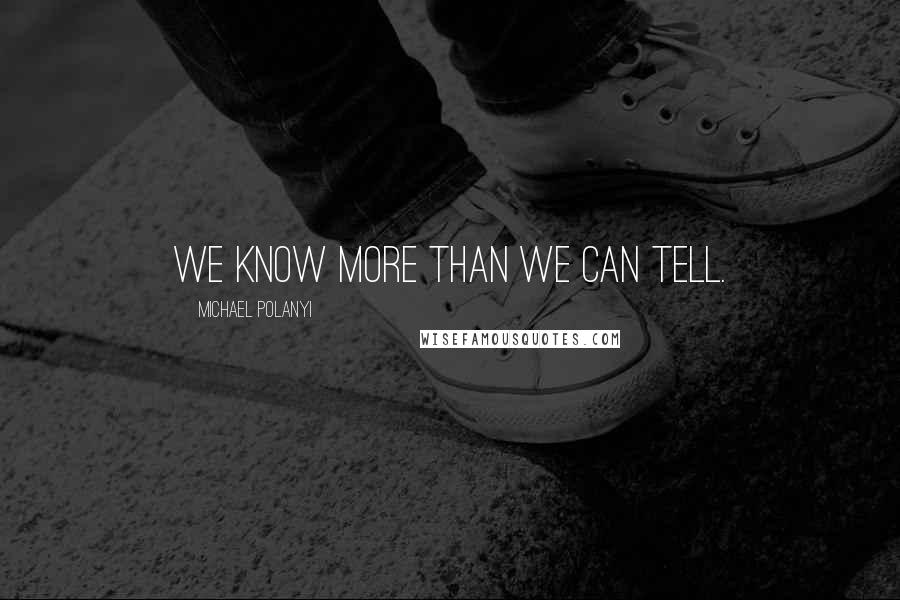 Michael Polanyi Quotes: We know more than we can tell.