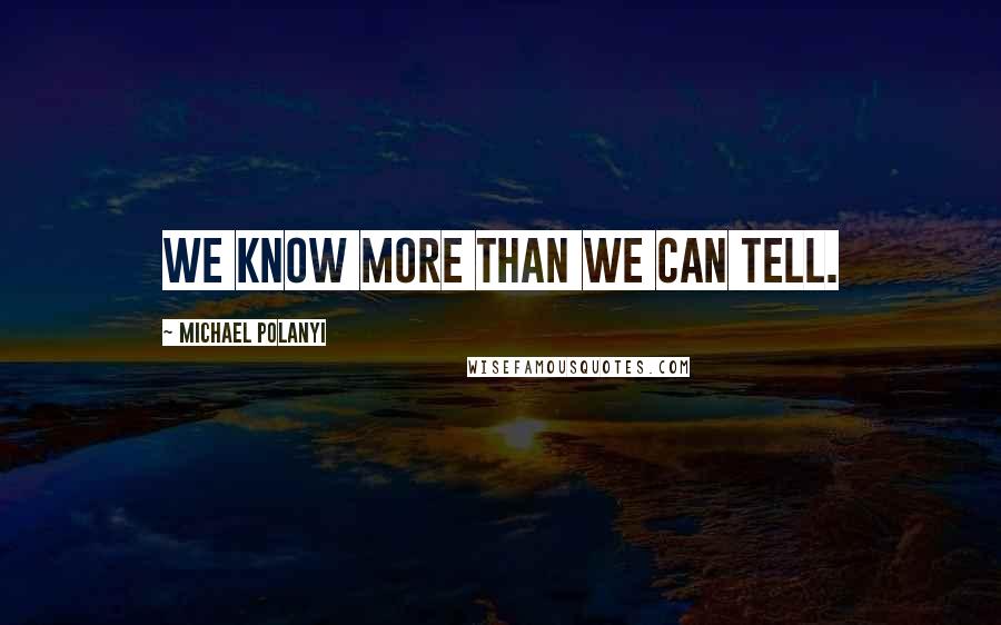 Michael Polanyi Quotes: We know more than we can tell.