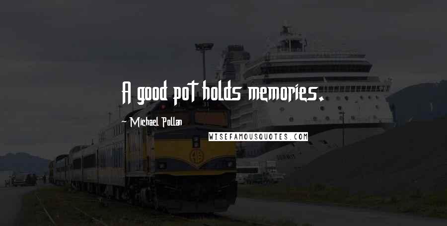 Michael Pollan Quotes: A good pot holds memories.