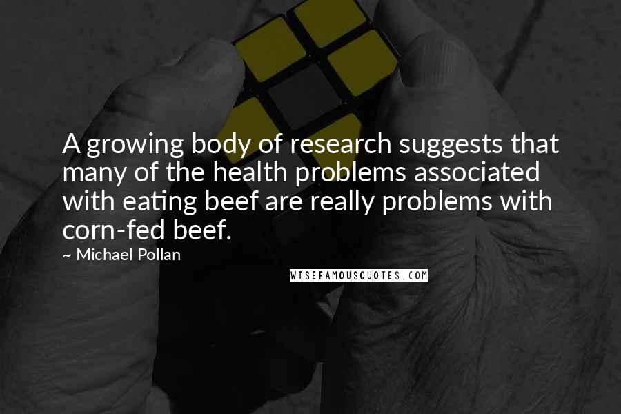 Michael Pollan Quotes: A growing body of research suggests that many of the health problems associated with eating beef are really problems with corn-fed beef.