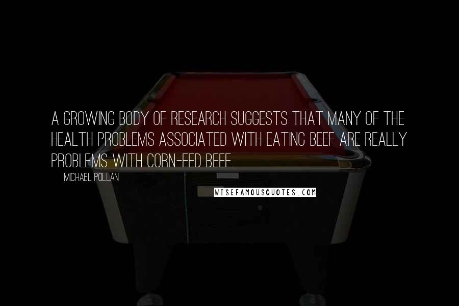 Michael Pollan Quotes: A growing body of research suggests that many of the health problems associated with eating beef are really problems with corn-fed beef.