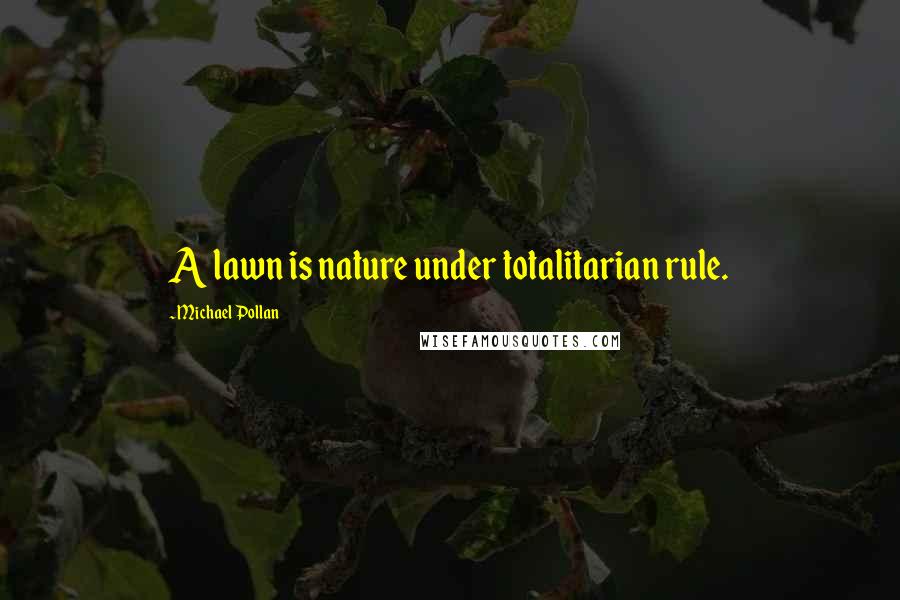 Michael Pollan Quotes: A lawn is nature under totalitarian rule.