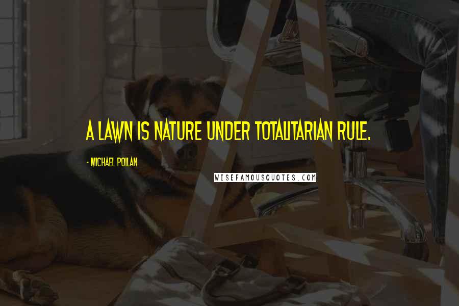 Michael Pollan Quotes: A lawn is nature under totalitarian rule.