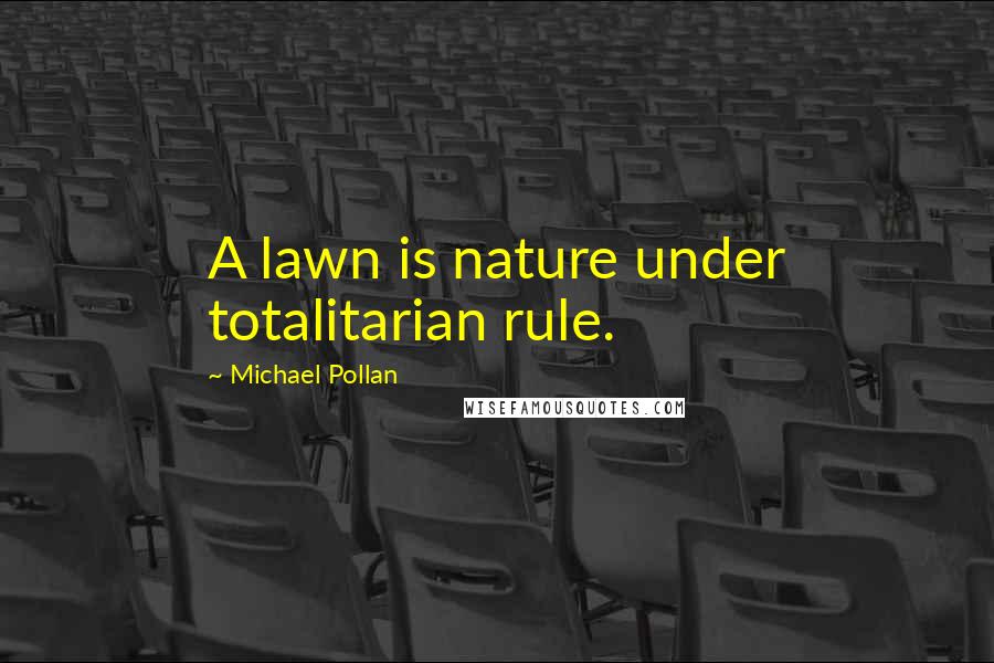 Michael Pollan Quotes: A lawn is nature under totalitarian rule.