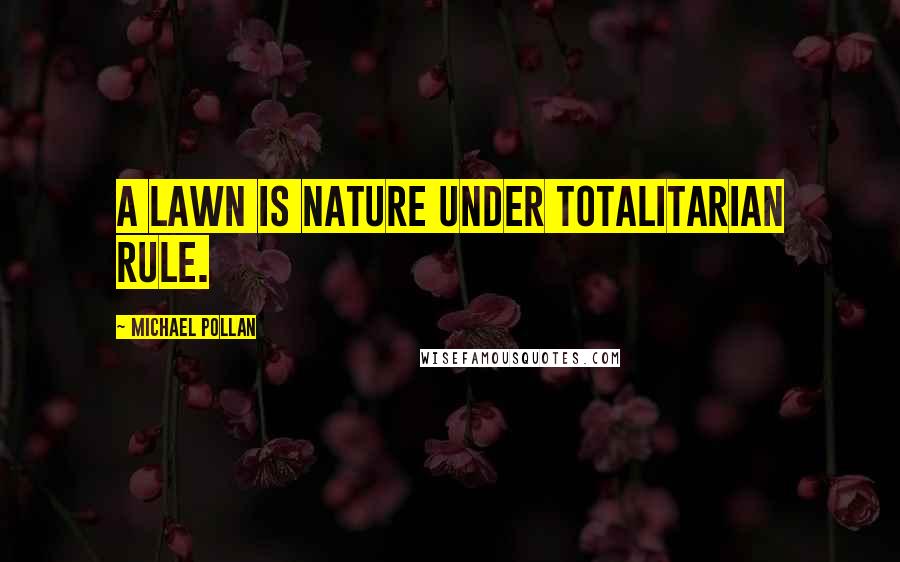 Michael Pollan Quotes: A lawn is nature under totalitarian rule.