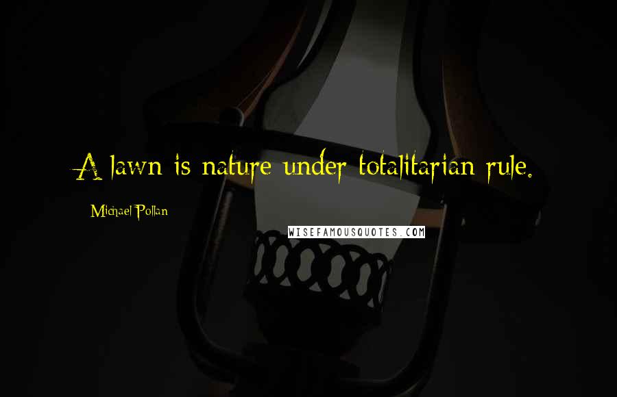 Michael Pollan Quotes: A lawn is nature under totalitarian rule.