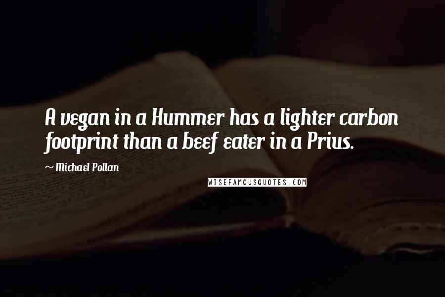Michael Pollan Quotes: A vegan in a Hummer has a lighter carbon footprint than a beef eater in a Prius.
