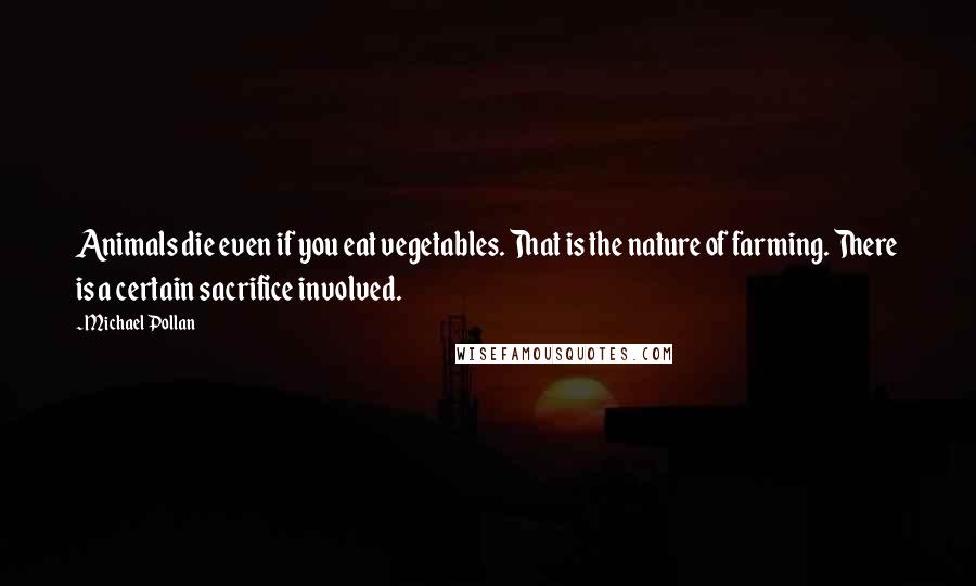 Michael Pollan Quotes: Animals die even if you eat vegetables. That is the nature of farming. There is a certain sacrifice involved.