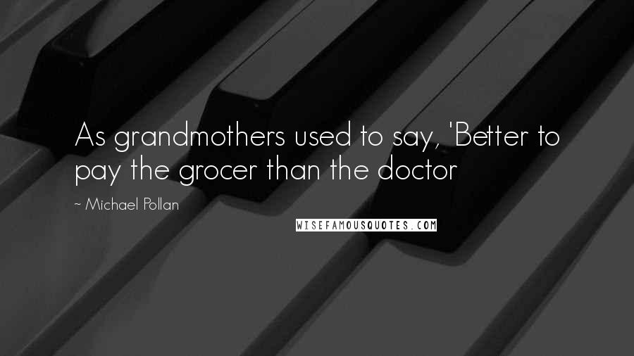 Michael Pollan Quotes: As grandmothers used to say, 'Better to pay the grocer than the doctor