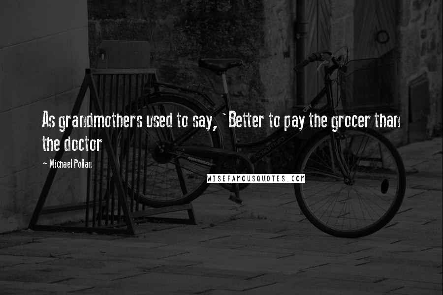 Michael Pollan Quotes: As grandmothers used to say, 'Better to pay the grocer than the doctor