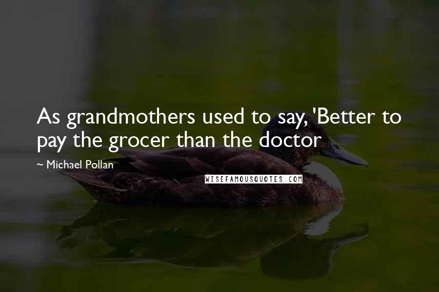 Michael Pollan Quotes: As grandmothers used to say, 'Better to pay the grocer than the doctor