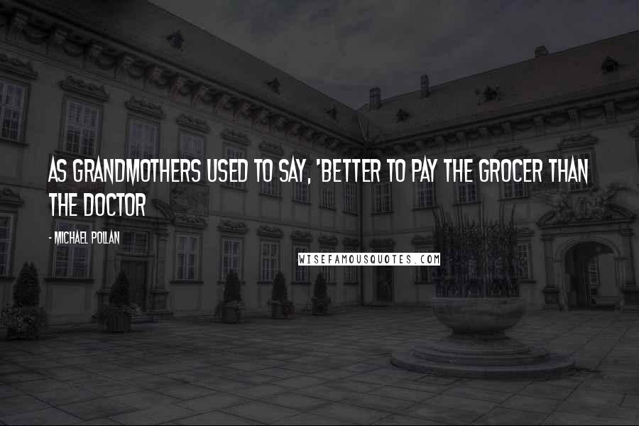 Michael Pollan Quotes: As grandmothers used to say, 'Better to pay the grocer than the doctor
