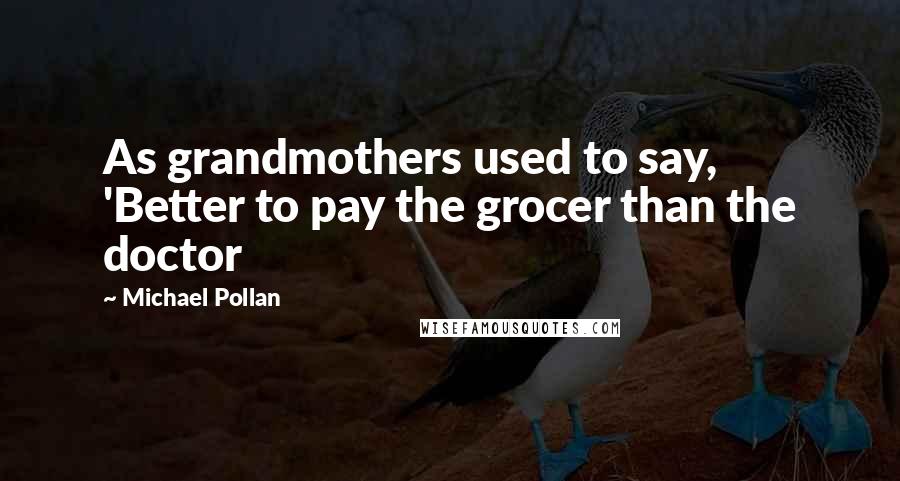 Michael Pollan Quotes: As grandmothers used to say, 'Better to pay the grocer than the doctor