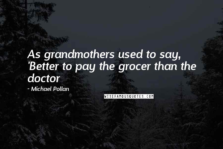 Michael Pollan Quotes: As grandmothers used to say, 'Better to pay the grocer than the doctor