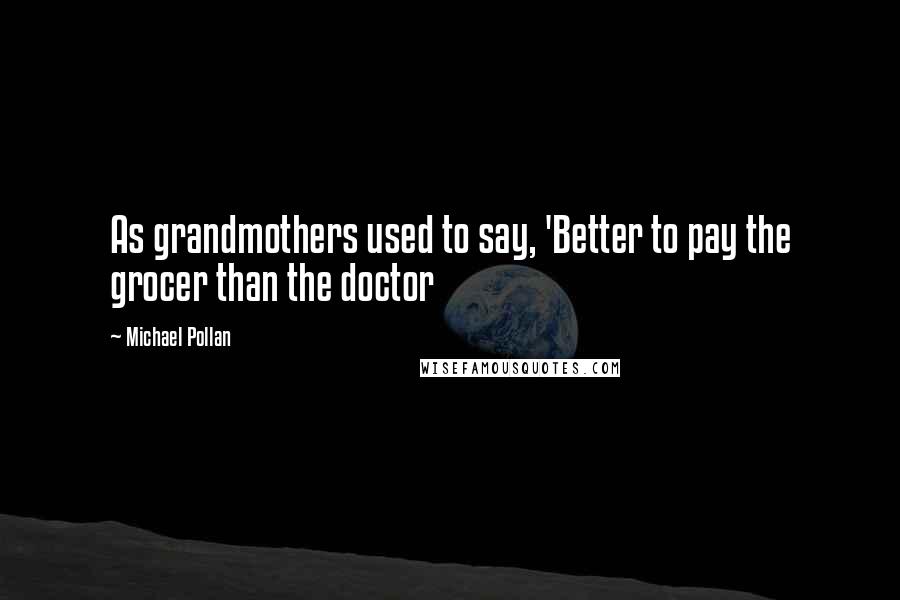 Michael Pollan Quotes: As grandmothers used to say, 'Better to pay the grocer than the doctor