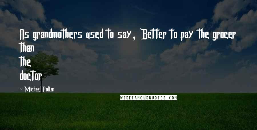 Michael Pollan Quotes: As grandmothers used to say, 'Better to pay the grocer than the doctor