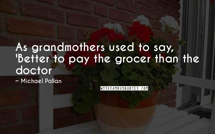 Michael Pollan Quotes: As grandmothers used to say, 'Better to pay the grocer than the doctor