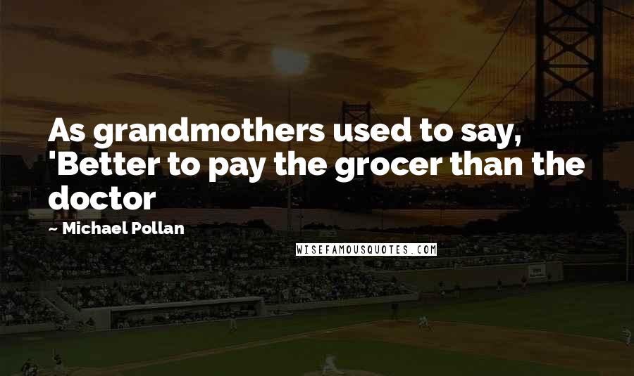 Michael Pollan Quotes: As grandmothers used to say, 'Better to pay the grocer than the doctor