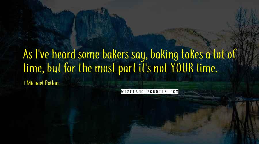 Michael Pollan Quotes: As I've heard some bakers say, baking takes a lot of time, but for the most part it's not YOUR time.