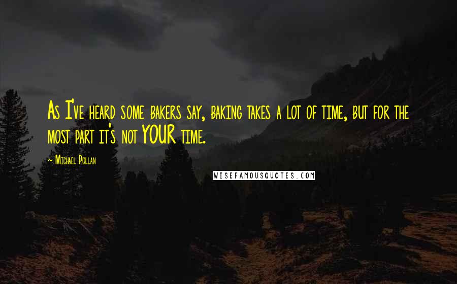 Michael Pollan Quotes: As I've heard some bakers say, baking takes a lot of time, but for the most part it's not YOUR time.