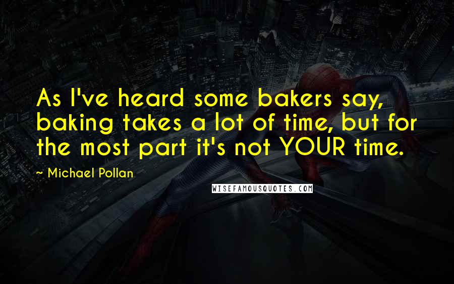 Michael Pollan Quotes: As I've heard some bakers say, baking takes a lot of time, but for the most part it's not YOUR time.