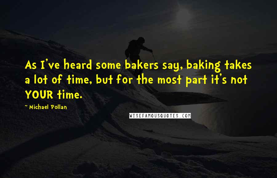 Michael Pollan Quotes: As I've heard some bakers say, baking takes a lot of time, but for the most part it's not YOUR time.