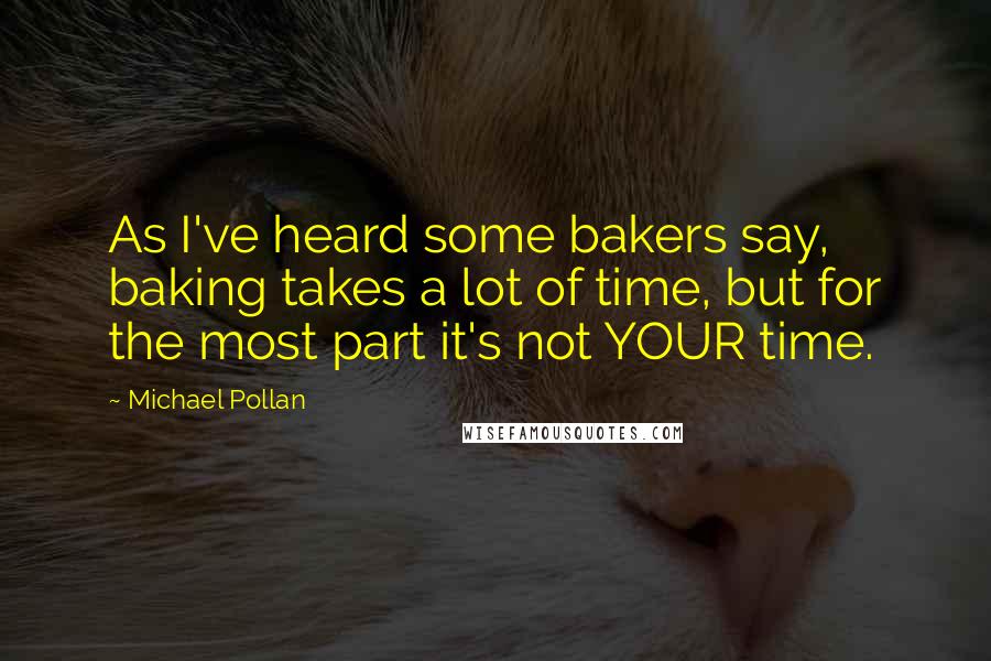 Michael Pollan Quotes: As I've heard some bakers say, baking takes a lot of time, but for the most part it's not YOUR time.