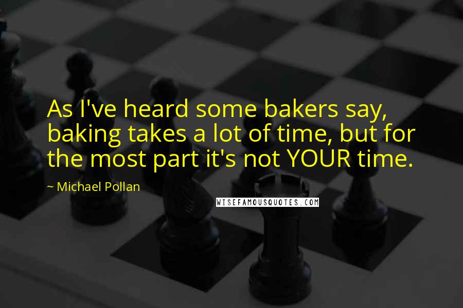 Michael Pollan Quotes: As I've heard some bakers say, baking takes a lot of time, but for the most part it's not YOUR time.